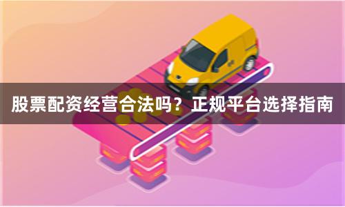 股票配资经营合法吗？正规平台选择指南