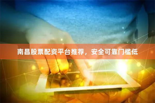 南昌股票配资平台推荐，安全可靠门槛低