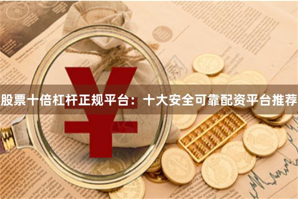 股票十倍杠杆正规平台：十大安全可靠配资平台推荐