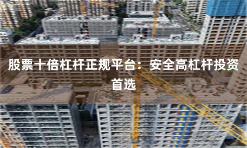 股票十倍杠杆正规平台：安全高杠杆投资首选