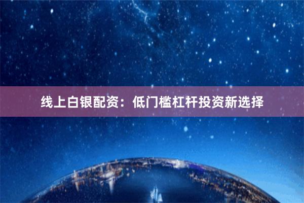 线上白银配资：低门槛杠杆投资新选择