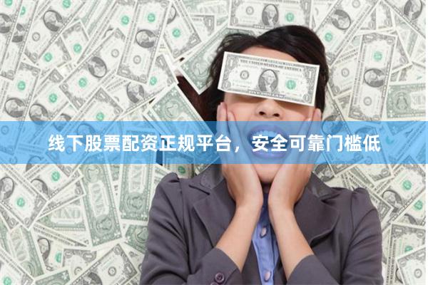 线下股票配资正规平台，安全可靠门槛低