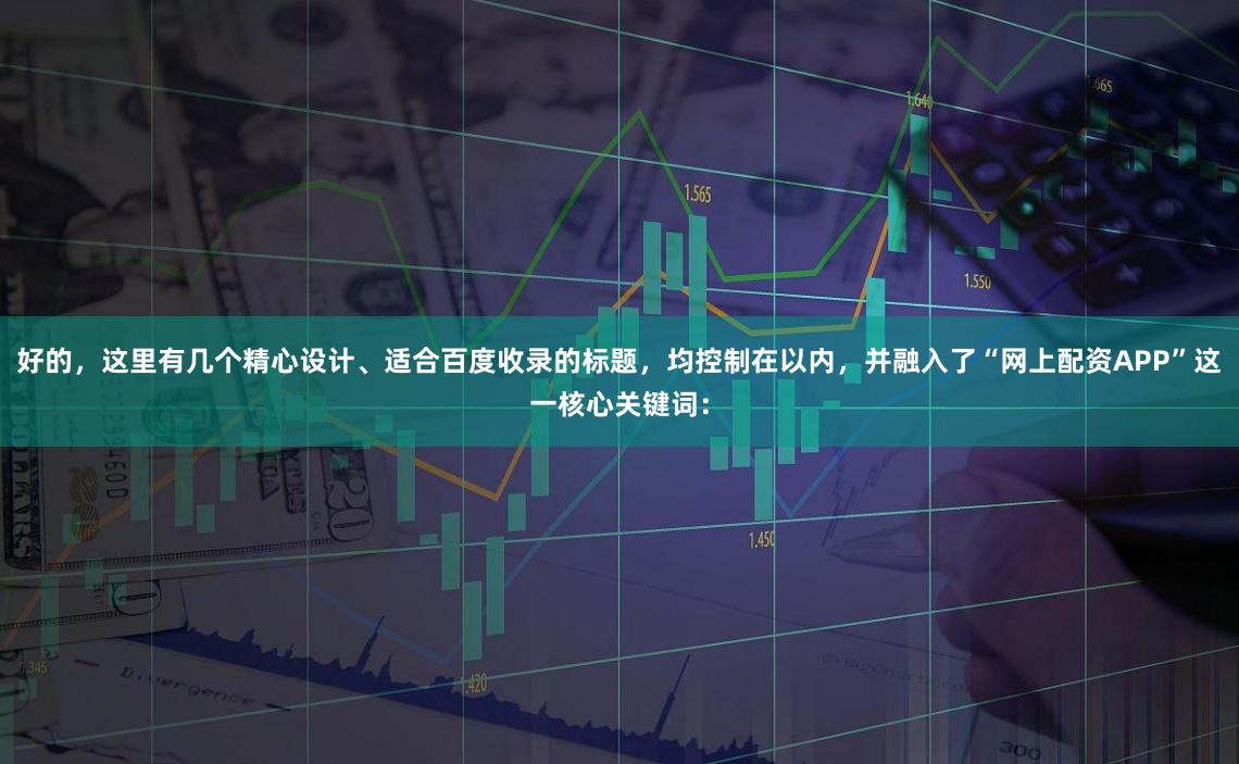 好的，这里有几个精心设计、适合百度收录的标题，均控制在以内，并融入了“网上配资APP”这一核心关键词：