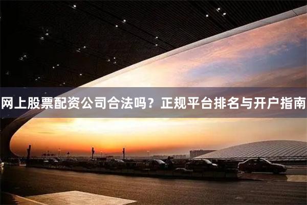 网上股票配资公司合法吗？正规平台排名与开户指南