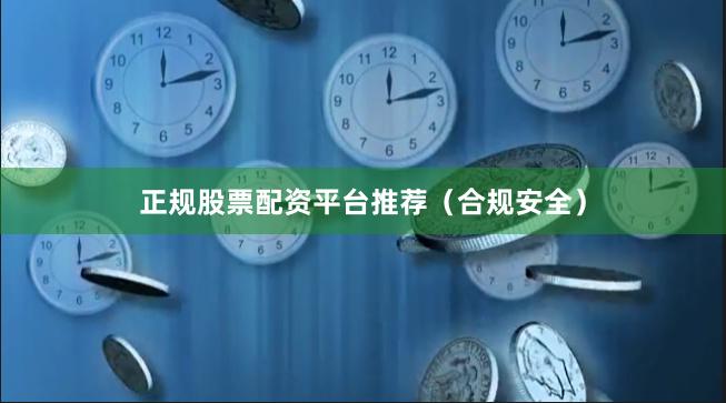 正规股票配资平台推荐（合规安全）