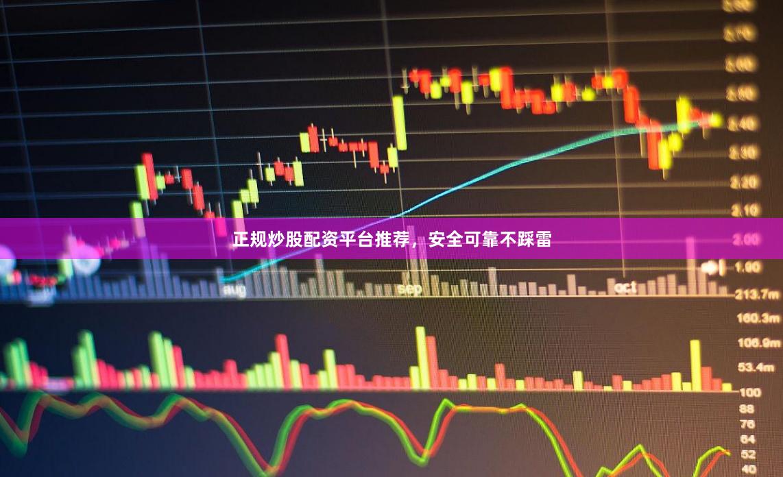 正规炒股配资平台推荐，安全可靠不踩雷