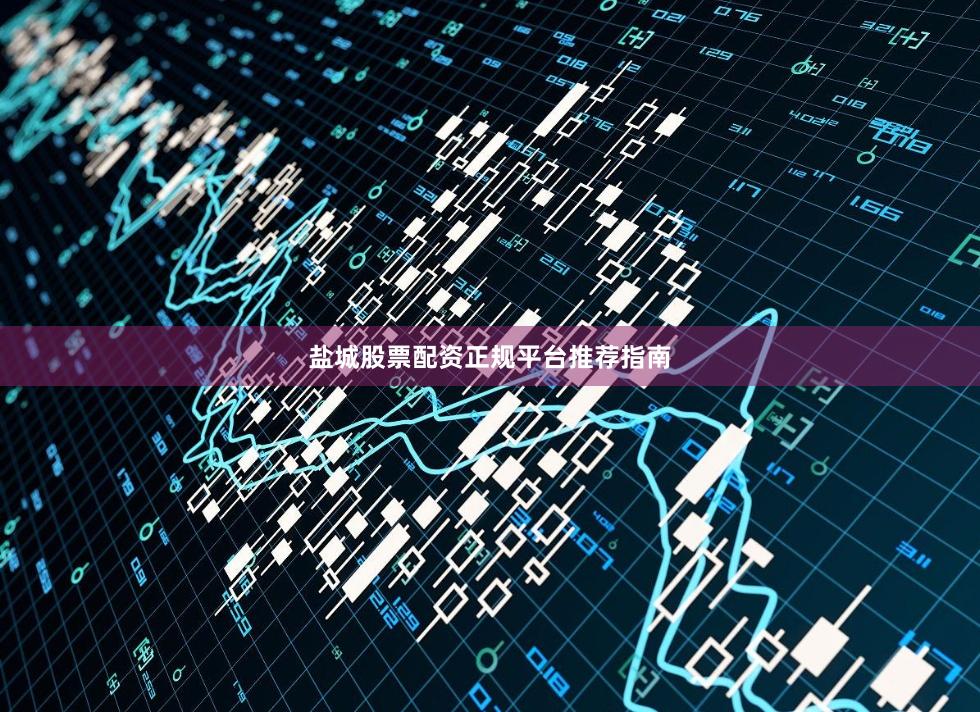 盐城股票配资正规平台推荐指南