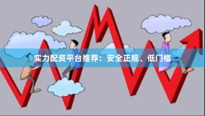 实力配资平台推荐：安全正规、低门槛