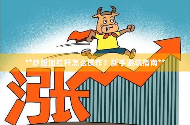 **炒股加杠杆怎么操作？新手避坑指南**