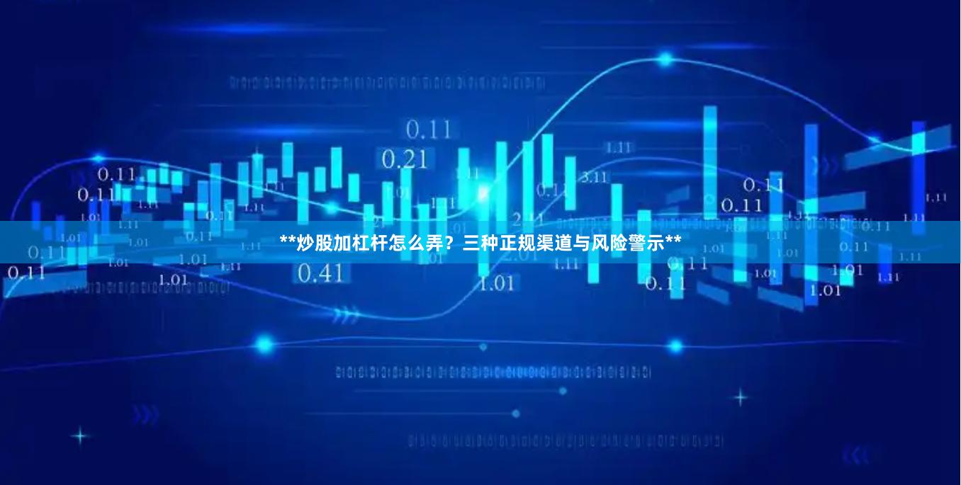**炒股加杠杆怎么弄？三种正规渠道与风险警示**