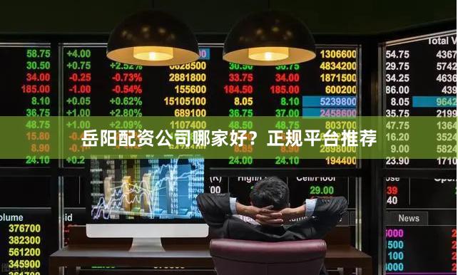 岳阳配资公司哪家好？正规平台推荐