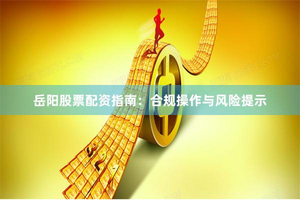 岳阳股票配资指南：合规操作与风险提示